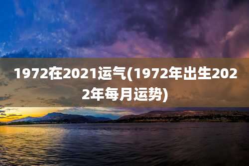 1972在2021运气(1972年出生2022年每月运势)