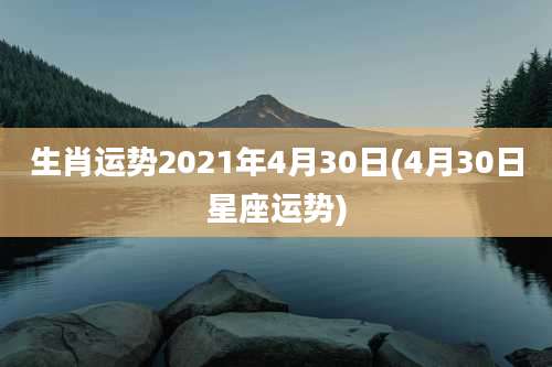 生肖运势2021年4月30日(4月30日星座运势)