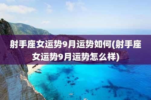 射手座女运势9月运势如何(射手座女运势9月运势怎么样)