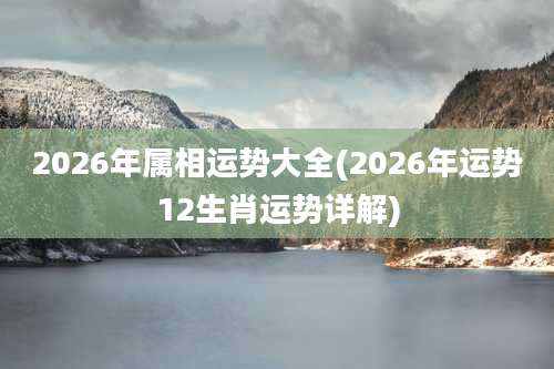 2026年属相运势大全(2026年运势12生肖运势详解)