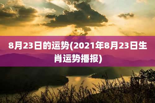 8月23日的运势(2021年8月23日生肖运势播报)