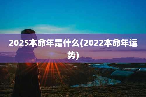 2025本命年是什么(2022本命年运势)