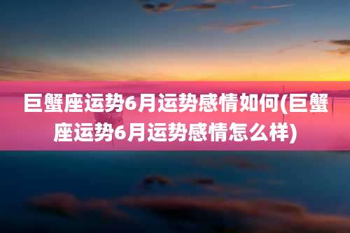 巨蟹座运势6月运势感情如何(巨蟹座运势6月运势感情怎么样)