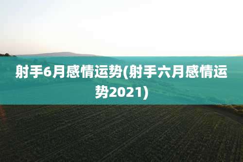 射手6月感情运势(射手六月感情运势2021)