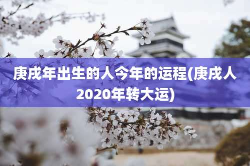 庚戌年出生的人今年的运程(庚戌人2020年转大运)