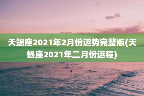 天蝎座2021年2月份运势完整版(天蝎座2021年二月份运程)