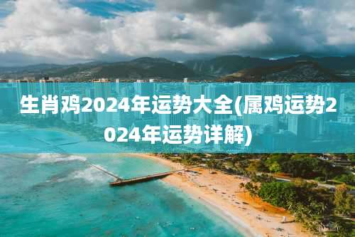 生肖鸡2024年运势大全(属鸡运势2024年运势详解)