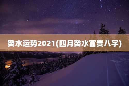 癸水运势2021(四月癸水富贵八字)