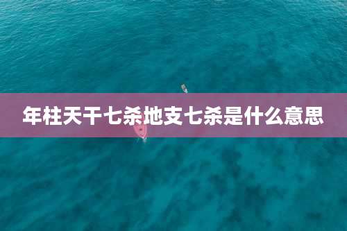 年柱天干七杀地支七杀是什么意思
