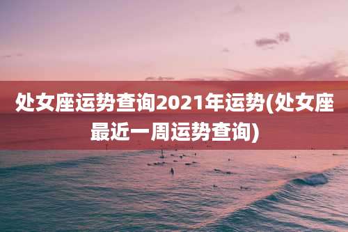 处女座运势查询2021年运势(处女座最近一周运势查询)