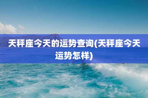 天秤座今天的运势查询(天秤座今天运势怎样)