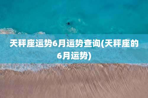 天秤座运势6月运势查询(天秤座的6月运势)