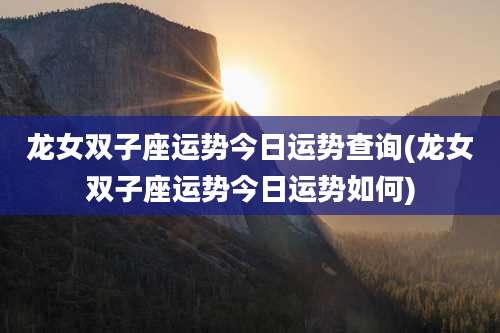 龙女双子座运势今日运势查询(龙女双子座运势今日运势如何)