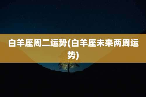 白羊座周二运势(白羊座未来两周运势)