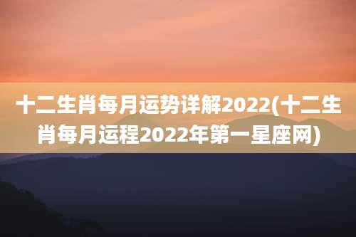 十二生肖每月运势详解2022(十二生肖每月运程2022年第一星座网)