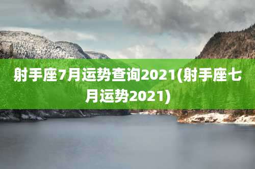 射手座7月运势查询2021(射手座七月运势2021)