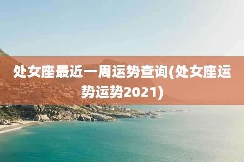 处女座最近一周运势查询(处女座运势运势2021)