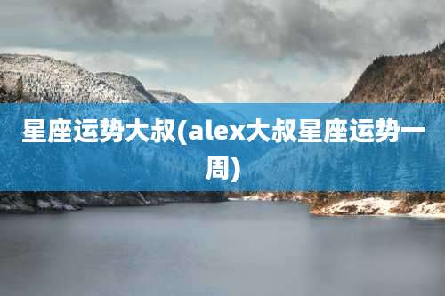 星座运势大叔(alex大叔星座运势一周)