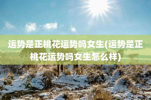 运势是正桃花运势吗女生(运势是正桃花运势吗女生怎么样)