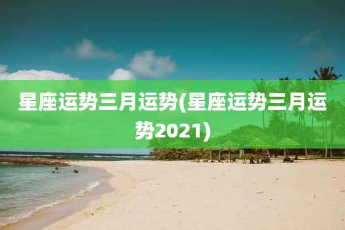 星座运势三月运势(星座运势三月运势2021)
