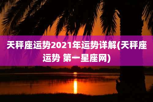 天秤座运势2021年运势详解(天秤座运势 第一星座网)