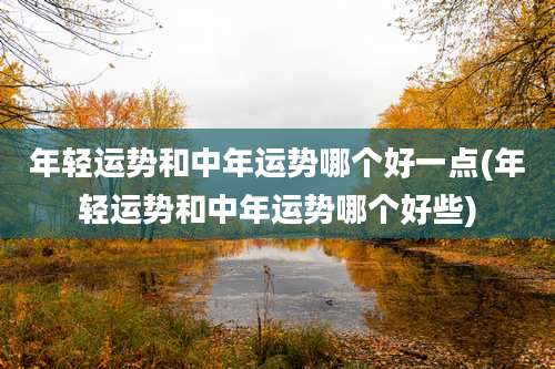 年轻运势和中年运势哪个好一点(年轻运势和中年运势哪个好些)