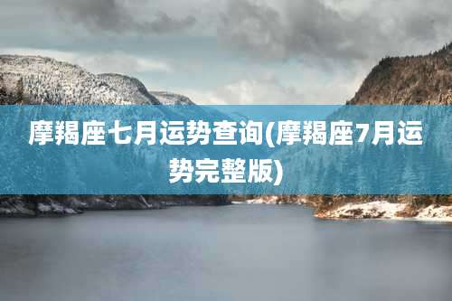 摩羯座七月运势查询(摩羯座7月运势完整版)