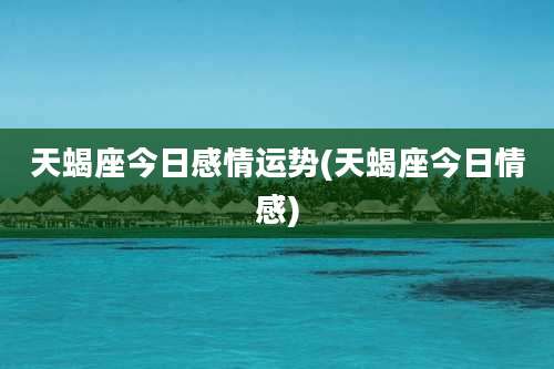 天蝎座今日感情运势(天蝎座今日情感)