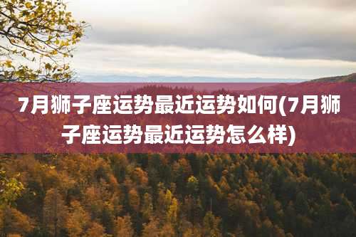 7月狮子座运势最近运势如何(7月狮子座运势最近运势怎么样)