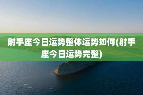射手座今日运势整体运势如何(射手座今日运势完整)
