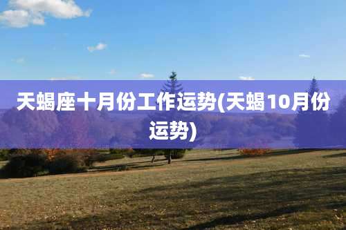 天蝎座十月份工作运势(天蝎10月份运势)