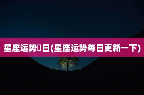 星座运势毎日(星座运势每日更新一下)