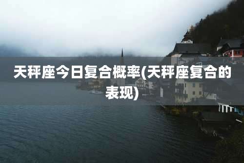 天秤座今日复合概率(天秤座复合的表现)