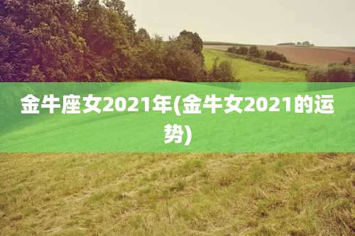 金牛座女2021年(金牛女2021的运势)