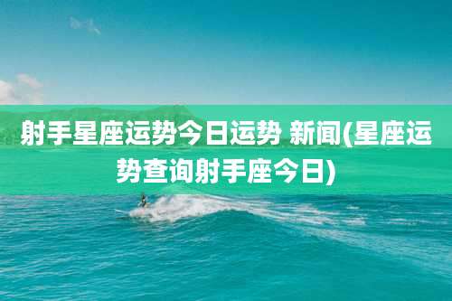 射手星座运势今日运势 新闻(星座运势查询射手座今日)