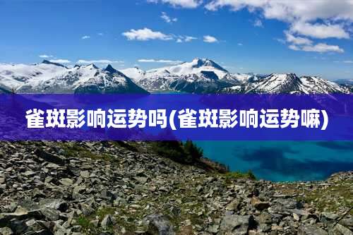 雀斑影响运势吗(雀斑影响运势嘛)