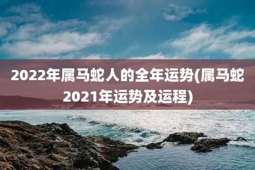 2022年属马蛇人的全年运势(属马蛇2021年运势及运程)