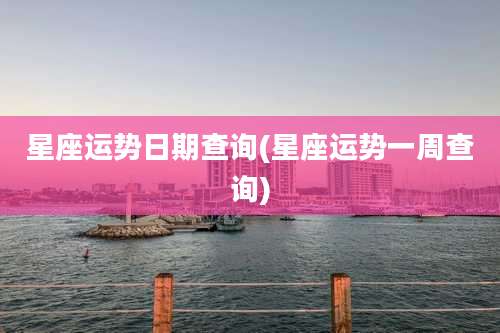 星座运势日期查询(星座运势一周查询)