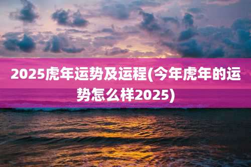 2025虎年运势及运程(今年虎年的运势怎么样2025)