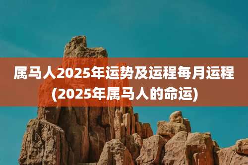 属马人2025年运势及运程每月运程(2025年属马人的命运)