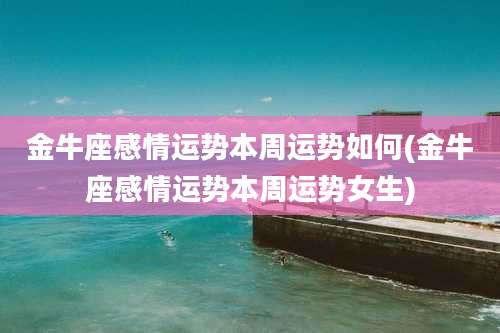 金牛座感情运势本周运势如何(金牛座感情运势本周运势女生)