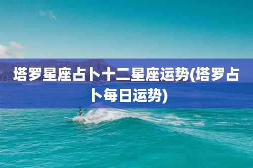 塔罗星座占卜十二星座运势(塔罗占卜每日运势)