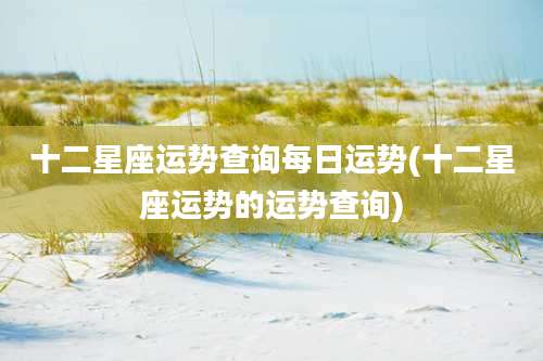 十二星座运势查询每日运势(十二星座运势的运势查询)