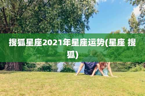 搜狐星座2021年星座运势(星座 搜狐)