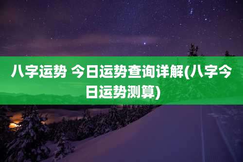 八字运势 今日运势查询详解(八字今日运势测算)