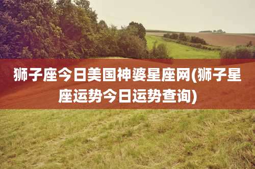 狮子座今日美国神婆星座网(狮子星座运势今日运势查询)