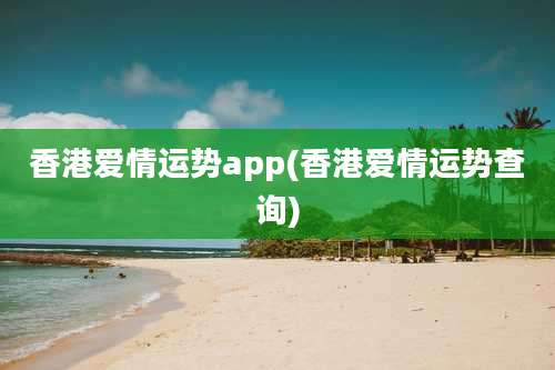 香港爱情运势app(香港爱情运势查询)