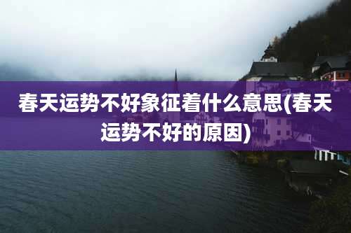 春天运势不好象征着什么意思(春天运势不好的原因)