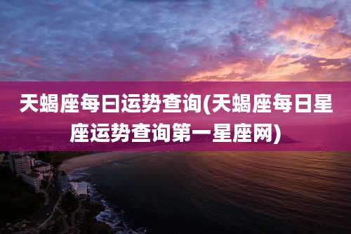 天蝎座每曰运势查询(天蝎座每日星座运势查询第一星座网)