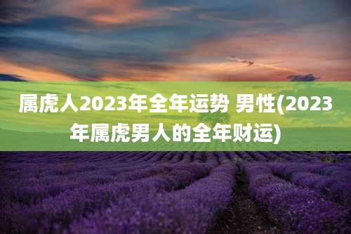 属虎人2023年全年运势 男性(2023年属虎男人的全年财运)